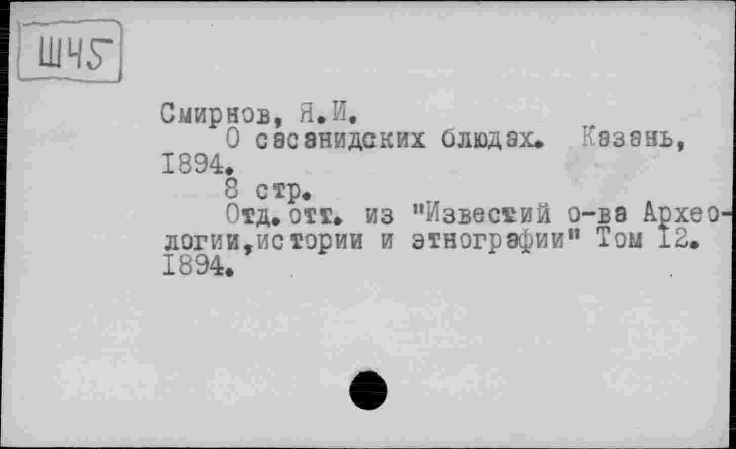 ﻿Ш4Г
Смирнов, Я.И.
О сасанидских олюдах. Казань, 1894.
8 стр.
Отд. отт. из "Известий о-ва Архео логии,истории и этнографии" Том 12. 1894.